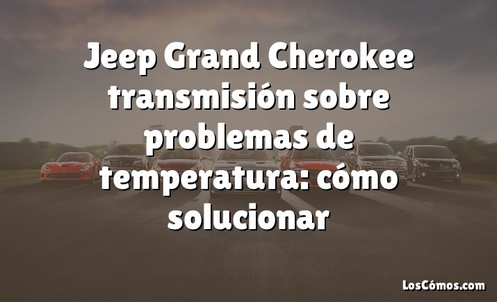 Jeep Grand Cherokee transmisión sobre problemas de temperatura: cómo solucionar