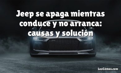 Jeep se apaga mientras conduce y no arranca: causas y solución