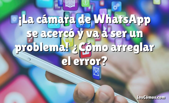 ¡La cámara de WhatsApp se acercó y va a ser un problema!  ¿Cómo arreglar el error?