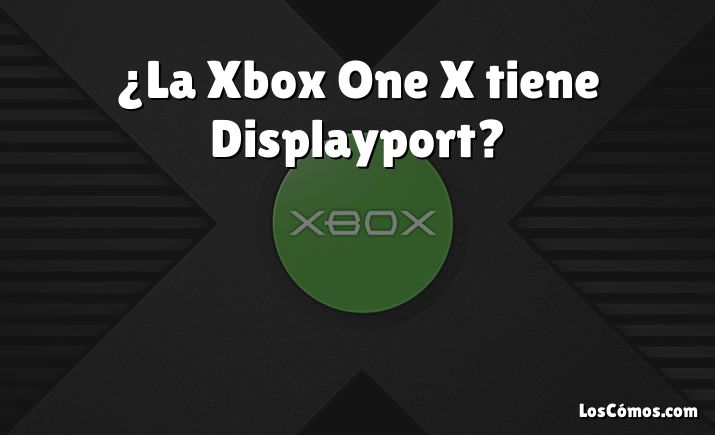 ¿La Xbox One X tiene Displayport?
