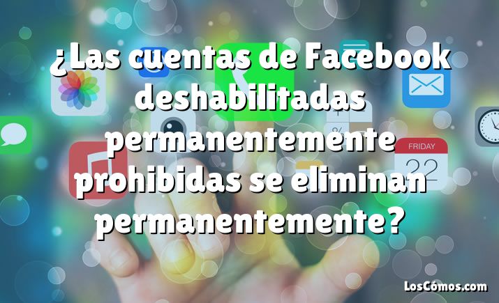 ¿Las cuentas de Facebook deshabilitadas permanentemente prohibidas se eliminan permanentemente?