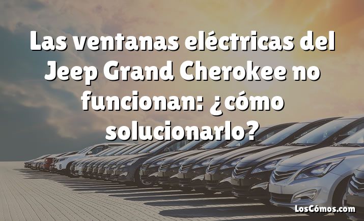 Las ventanas eléctricas del Jeep Grand Cherokee no funcionan: ¿cómo solucionarlo?