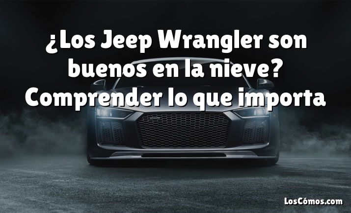 ¿Los Jeep Wrangler son buenos en la nieve?  Comprender lo que importa