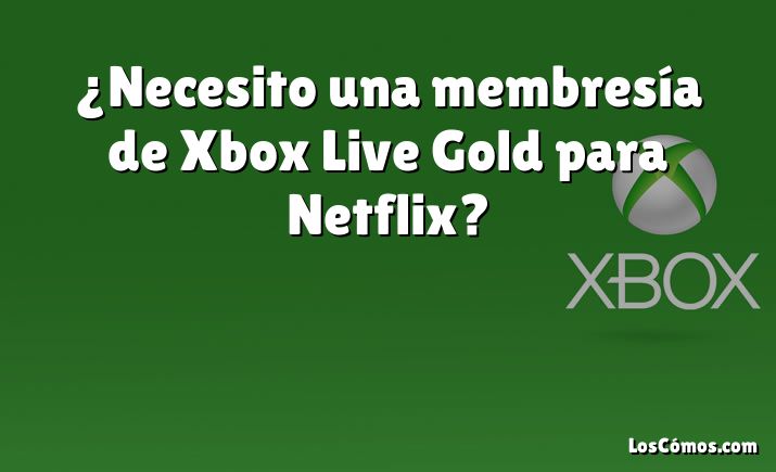 ¿Necesito una membresía de Xbox Live Gold para Netflix?