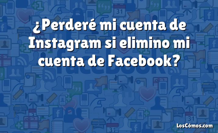 ¿Perderé mi cuenta de Instagram si elimino mi cuenta de Facebook?