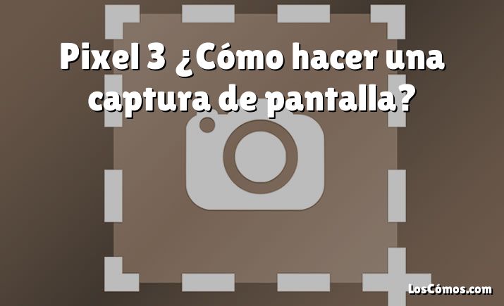 Pixel 3 ¿Cómo hacer una captura de pantalla?