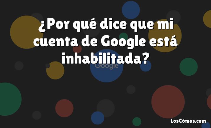 ¿Por qué dice que mi cuenta de Google está inhabilitada?