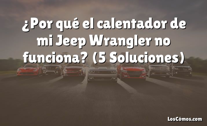 ¿Por qué el calentador de mi Jeep Wrangler no funciona?  (5 Soluciones)