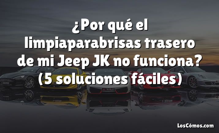 ¿Por qué el limpiaparabrisas trasero de mi Jeep JK no funciona?  (5 soluciones fáciles)