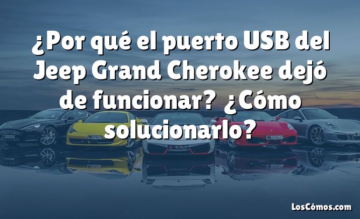 ¿Por qué el puerto USB del Jeep Grand Cherokee dejó de funcionar? ¿Cómo solucionarlo?