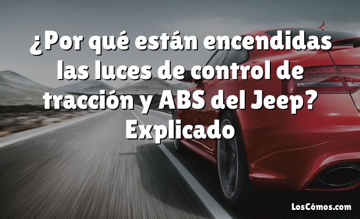 ¿Por qué están encendidas las luces de control de tracción y ABS del Jeep?  Explicado