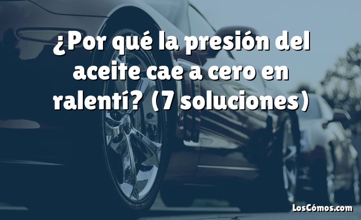 ¿Por qué la presión del aceite cae a cero en ralentí?  (7 soluciones)