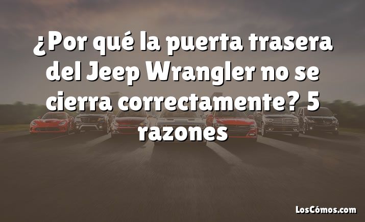 ¿Por qué la puerta trasera del Jeep Wrangler no se cierra correctamente?  5 razones