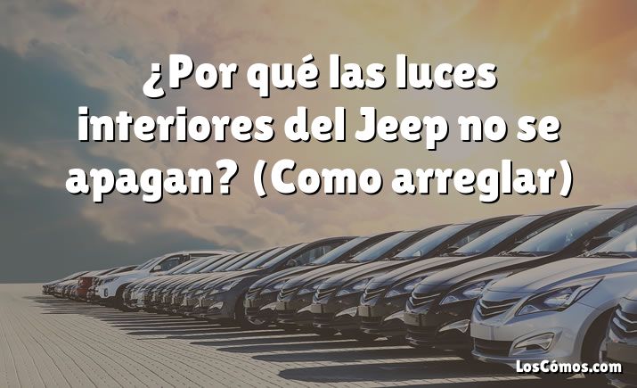 ¿Por qué las luces interiores del Jeep no se apagan?  (Como arreglar)