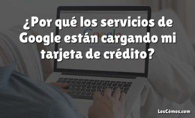 ¿Por qué los servicios de Google están cargando mi tarjeta de crédito?