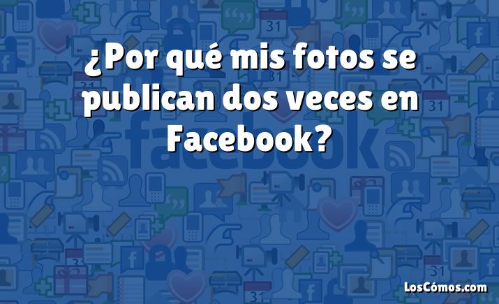 ¿Por qué mis fotos se publican dos veces en Facebook?