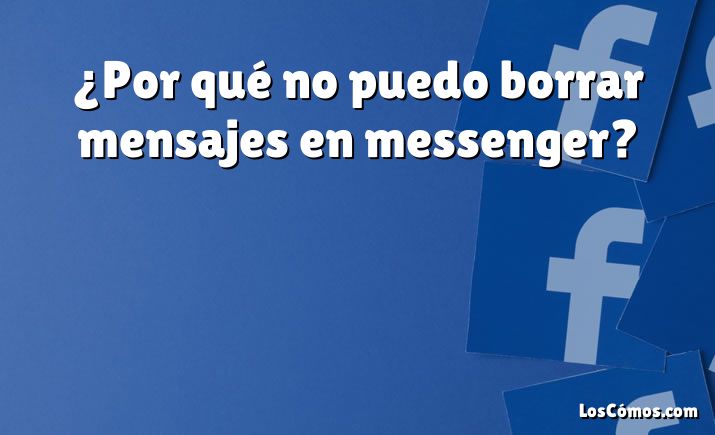 ¿Por qué no puedo borrar mensajes en messenger?