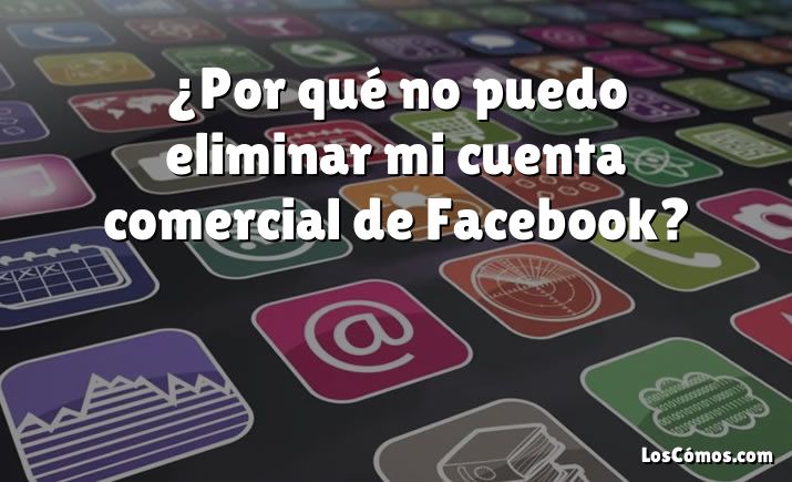 ¿Por qué no puedo eliminar mi cuenta comercial de Facebook?