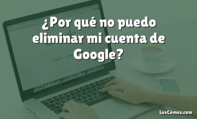 ¿Por qué no puedo eliminar mi cuenta de Google?