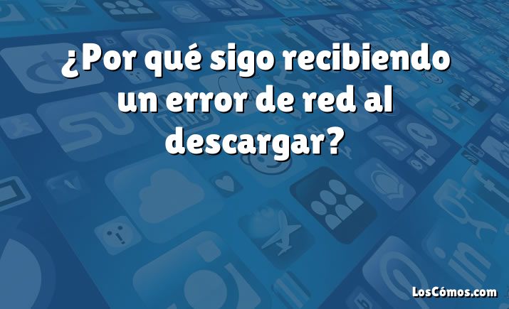 ¿Por qué sigo recibiendo un error de red al descargar?