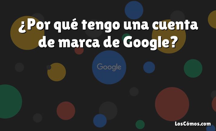 ¿Por qué tengo una cuenta de marca de Google?