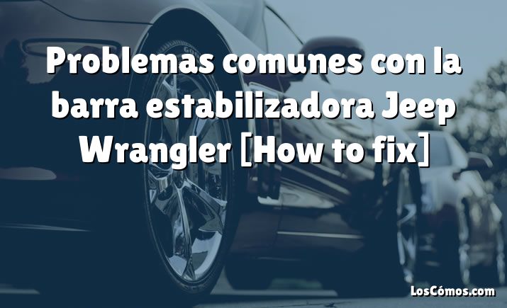 Problemas comunes con la barra estabilizadora Jeep Wrangler [How to fix]