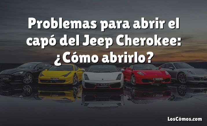 Problemas para abrir el capó del Jeep Cherokee: ¿Cómo abrirlo?