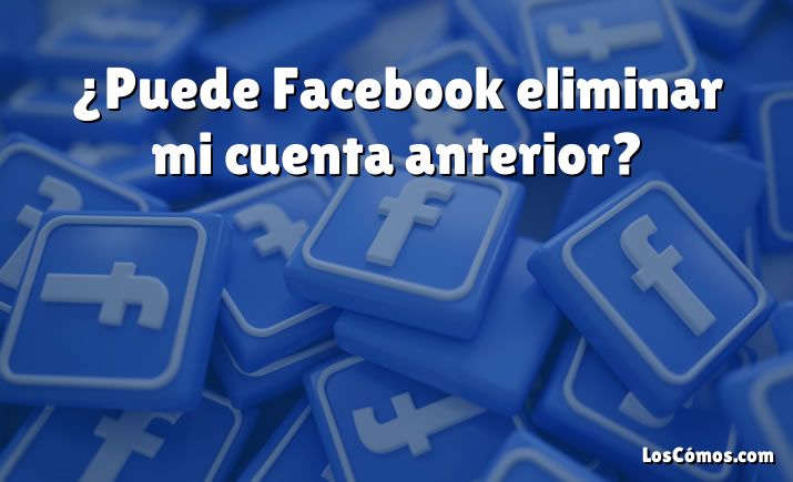 ¿Puede Facebook eliminar mi cuenta anterior?