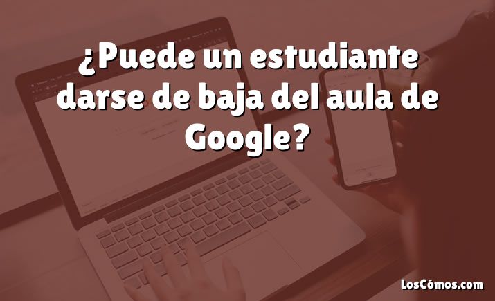 ¿Puede un estudiante darse de baja del aula de Google?