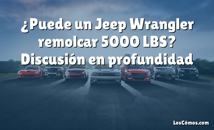 ¿Puede un Jeep Wrangler remolcar 5000 LBS?  Discusión en profundidad