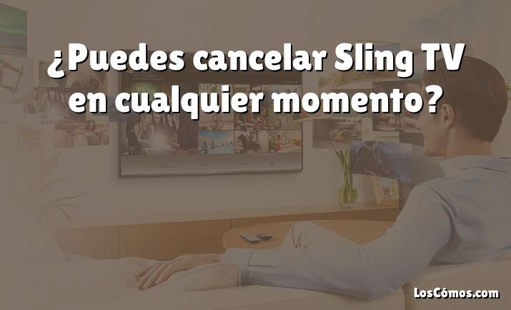 ¿Puedes cancelar Sling TV en cualquier momento?