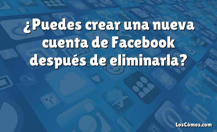 ¿Puedes crear una nueva cuenta de Facebook después de eliminarla?