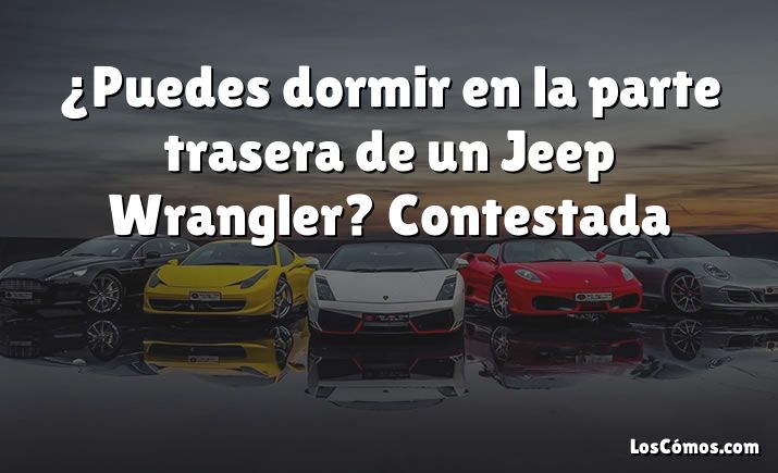 ¿Puedes dormir en la parte trasera de un Jeep Wrangler?  Contestada