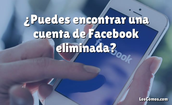 ¿Puedes encontrar una cuenta de Facebook eliminada?