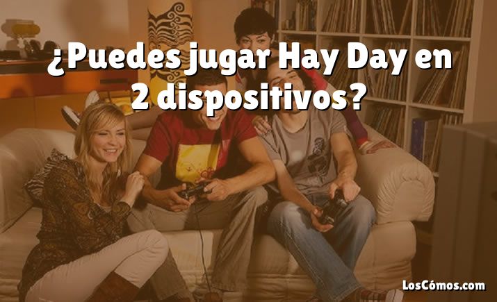 ¿Puedes jugar Hay Day en 2 dispositivos?