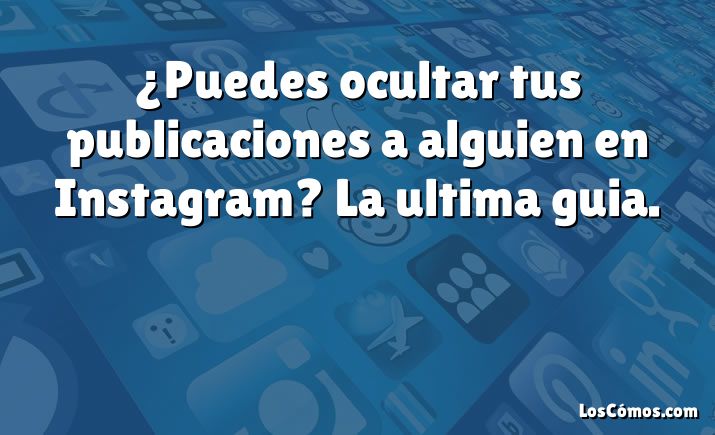 ¿Puedes ocultar tus publicaciones a alguien en Instagram?  La ultima guia.