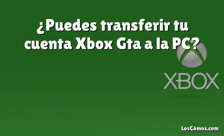 ¿Puedes transferir tu cuenta Xbox Gta a la PC?