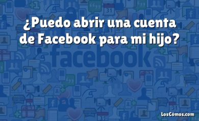 ¿Puedo abrir una cuenta de Facebook para mi hijo?