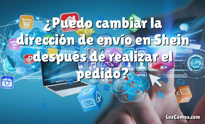 ¿Puedo cambiar la dirección de envío en Shein después de realizar el pedido?