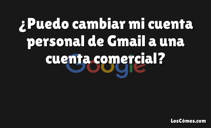 ¿Puedo cambiar mi cuenta personal de Gmail a una cuenta comercial?