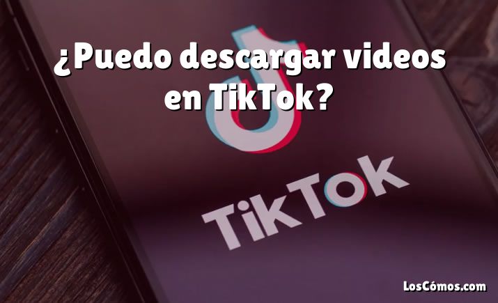 ¿Puedo descargar videos en TikTok?