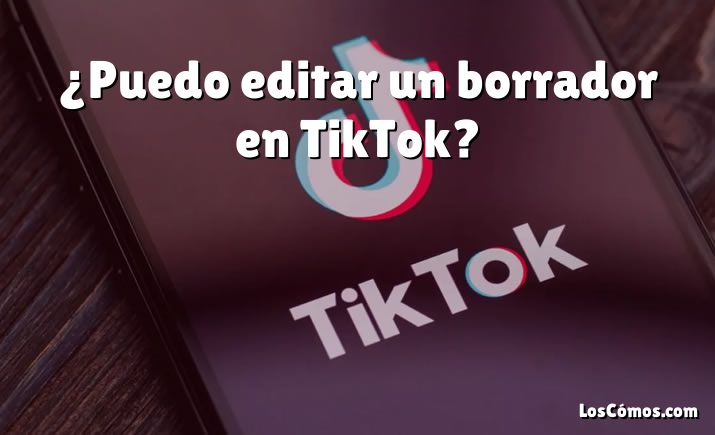 ¿Puedo editar un borrador en TikTok?