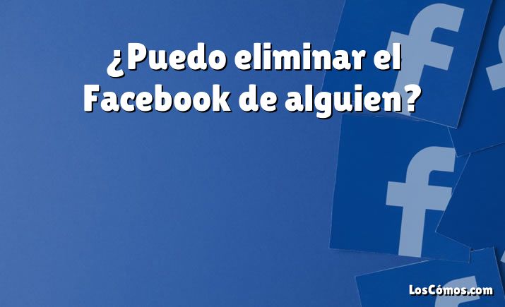 ¿Puedo eliminar el Facebook de alguien?