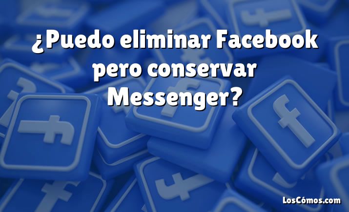 ¿Puedo eliminar Facebook pero conservar Messenger?