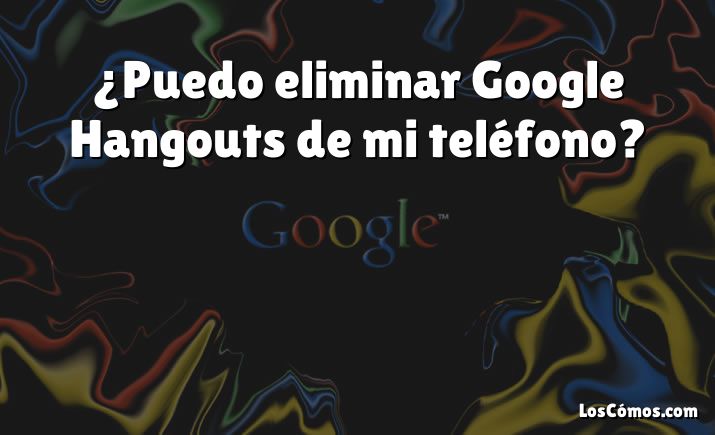 ¿Puedo eliminar Google Hangouts de mi teléfono?