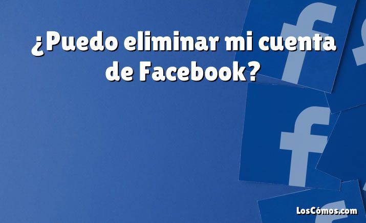 ¿Puedo eliminar mi cuenta de Facebook?