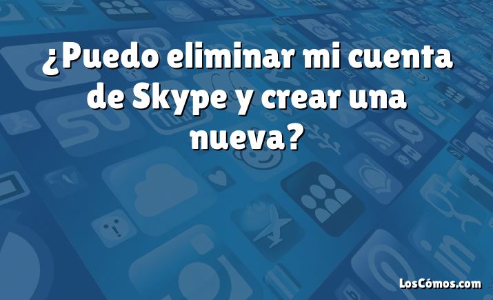 ¿Puedo eliminar mi cuenta de Skype y crear una nueva?