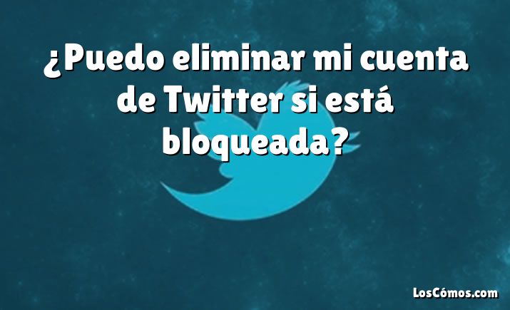 ¿Puedo eliminar mi cuenta de Twitter si está bloqueada?