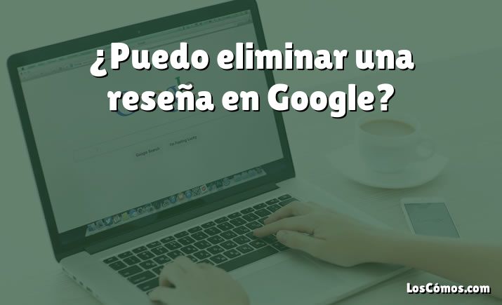 ¿Puedo eliminar una reseña en Google?