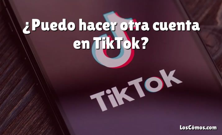 ¿Puedo hacer otra cuenta en TikTok?